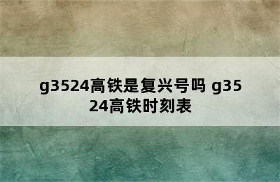 g3524高铁是复兴号吗 g3524高铁时刻表